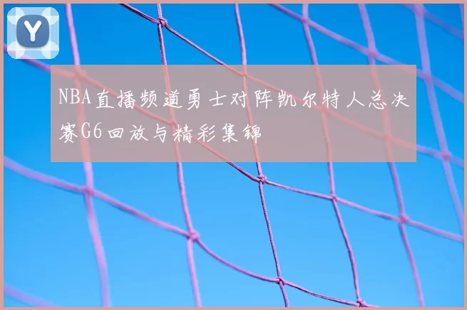 NBA直播频道勇士对阵凯尔特人总决赛G6回放与精彩集锦