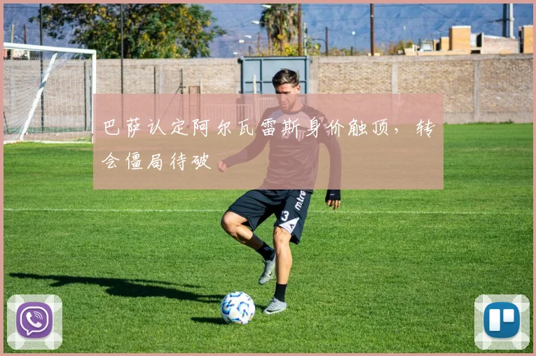巴萨认定阿尔瓦雷斯身价触顶，转会僵局待破
