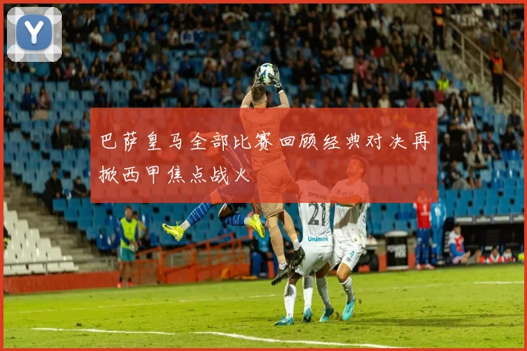 巴萨皇马全部比赛回顾经典对决再掀西甲焦点战火