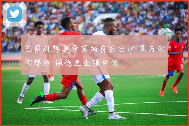 巴萨对阵奥萨苏纳首发出炉 莱万领衔锋线 佩德里坐镇中场