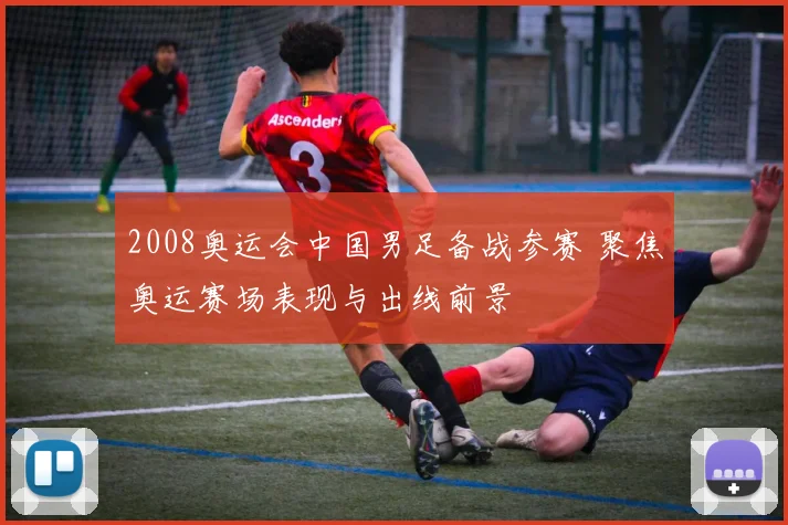 2008奥运会中国男足备战参赛 聚焦奥运赛场表现与出线前景