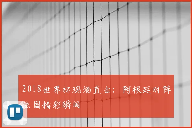 2018世界杯现场直击:阿根廷对阵法国精彩瞬间