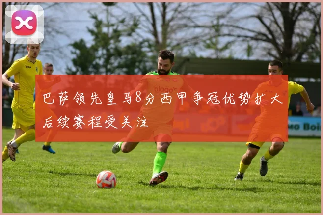 巴萨领先皇马8分西甲争冠优势扩大后续赛程受关注