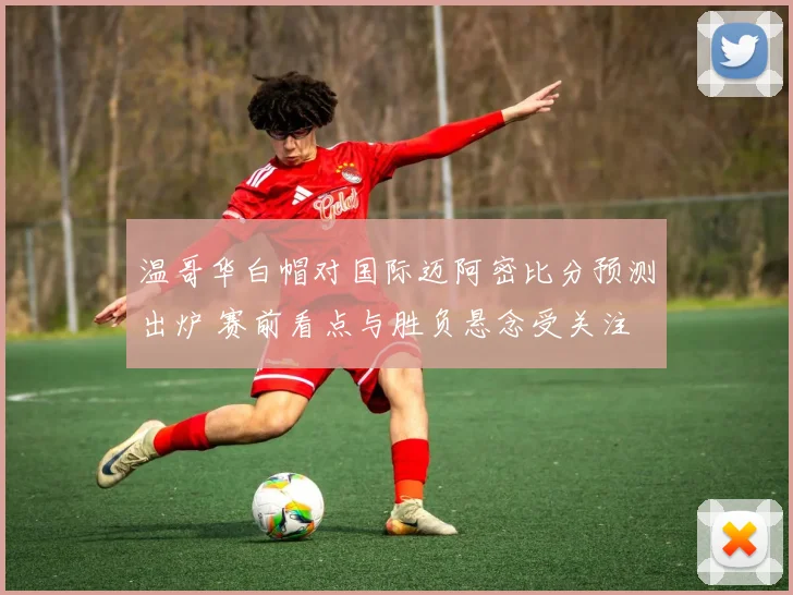 温哥华白帽对国际迈阿密比分预测出炉 赛前看点与胜负悬念受关注