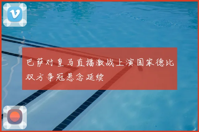 巴萨对皇马直播激战上演国家德比双方争冠悬念延续