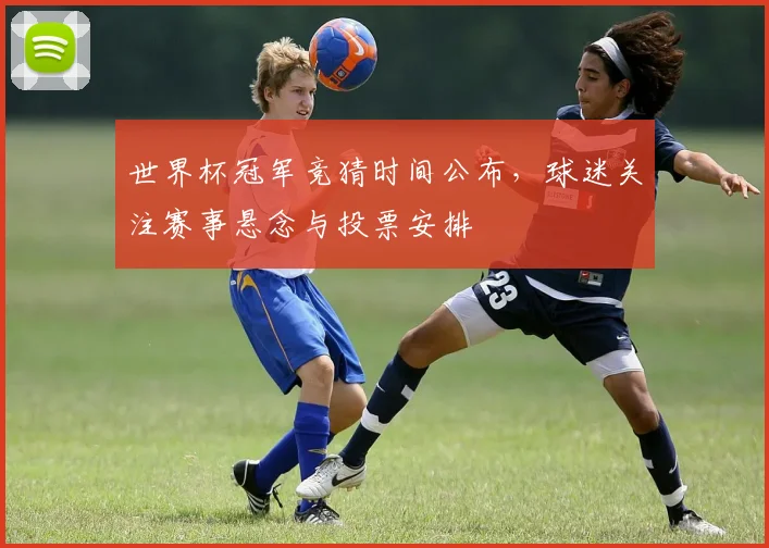 世界杯冠军竞猜时间公布,球迷关注赛事悬念与投票安排
