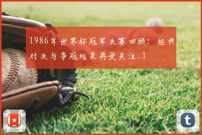 1986年世界杯冠军决赛回顾:经典对决与争冠结果再受关注_1