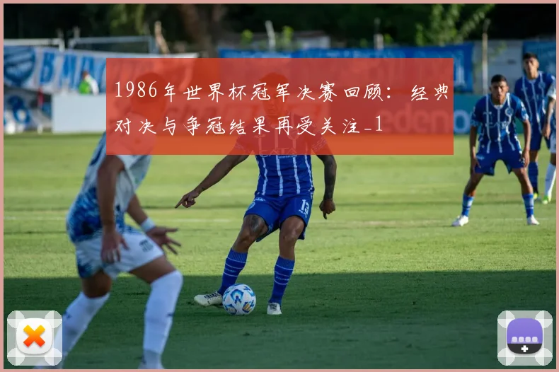 1986年世界杯冠军决赛回顾:经典对决与争冠结果再受关注_1