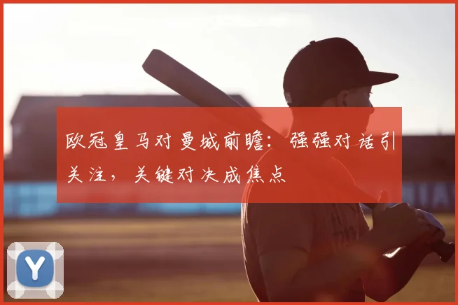 欧冠皇马对曼城前瞻：强强对话引关注，关键对决成焦点