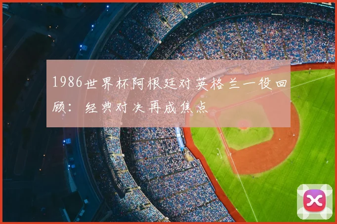 1986世界杯阿根廷对英格兰一役回顾:经典对决再成焦点