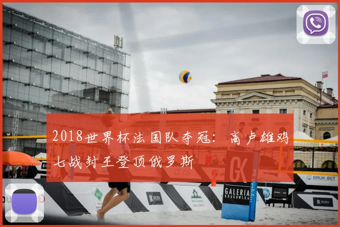 2018世界杯法国队夺冠:高卢雄鸡七战封王登顶俄罗斯
