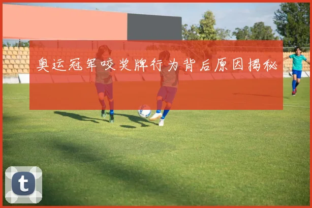 奥运冠军咬奖牌行为背后原因揭秘