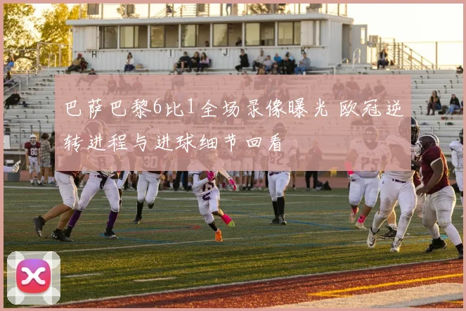 巴萨巴黎6比1全场录像曝光 欧冠逆转进程与进球细节回看