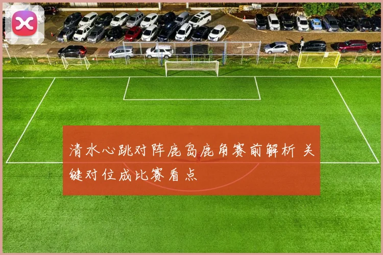 清水心跳对阵鹿岛鹿角赛前解析 关键对位成比赛看点