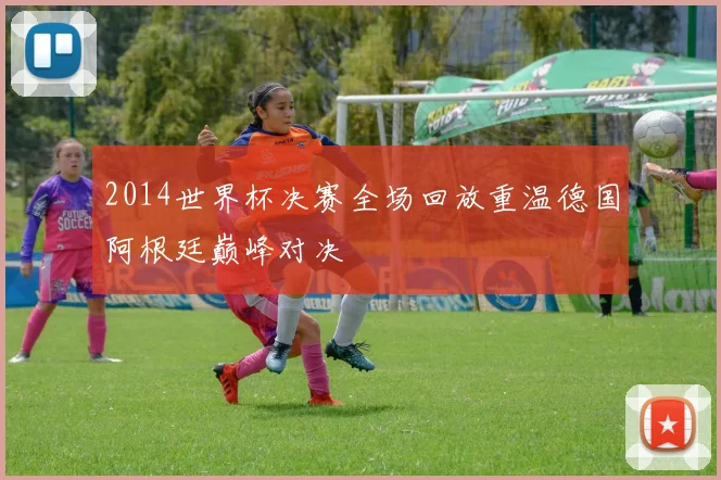 2014世界杯决赛全场回放重温德国阿根廷巅峰对决