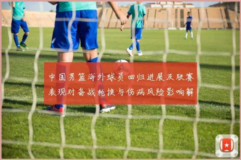 中国男篮海外球员回归进展及联赛表现对备战轮换与伤病风险影响解读
