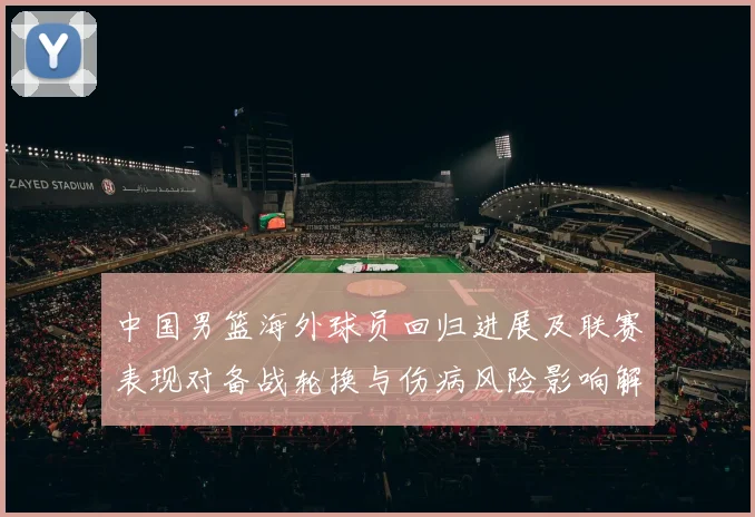 中国男篮海外球员回归进展及联赛表现对备战轮换与伤病风险影响解读