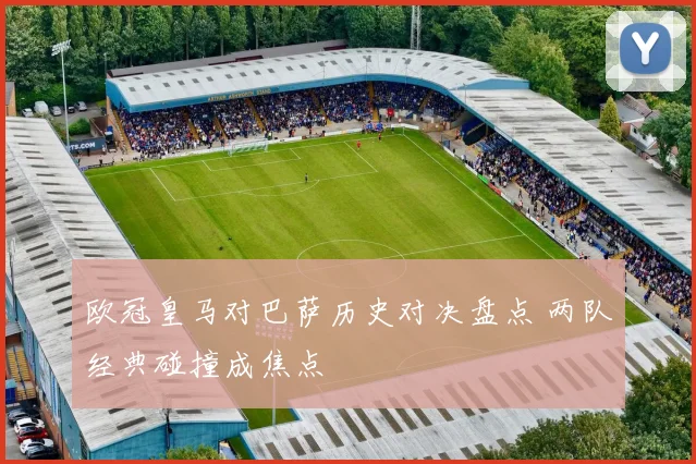 欧冠皇马对巴萨历史对决盘点 两队经典碰撞成焦点