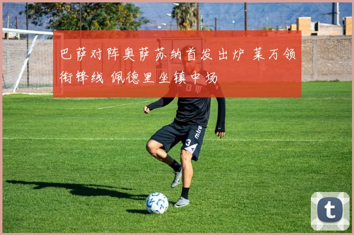 巴萨对阵奥萨苏纳首发出炉 莱万领衔锋线 佩德里坐镇中场